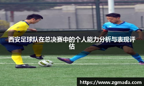 西安足球队在总决赛中的个人能力分析与表现评估