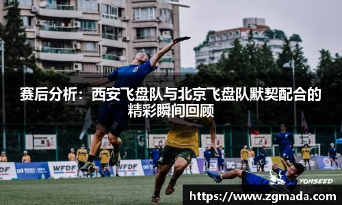 赛后分析：西安飞盘队与北京飞盘队默契配合的精彩瞬间回顾