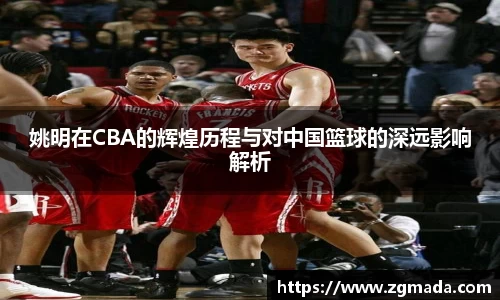 姚明在CBA的辉煌历程与对中国篮球的深远影响解析