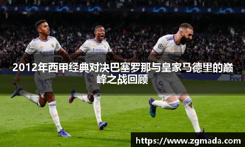 2012年西甲经典对决巴塞罗那与皇家马德里的巅峰之战回顾