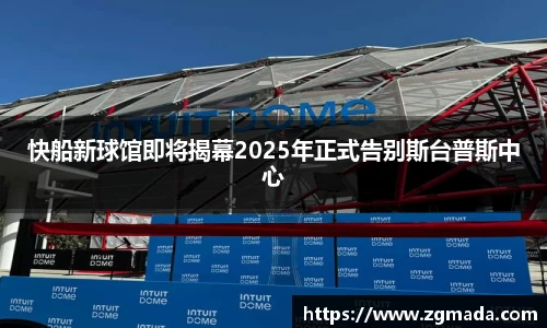 快船新球馆即将揭幕2025年正式告别斯台普斯中心