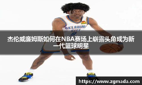 杰伦威廉姆斯如何在NBA赛场上崭露头角成为新一代篮球明星