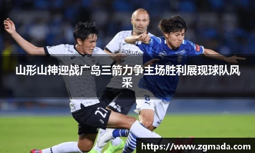 山形山神迎战广岛三箭力争主场胜利展现球队风采