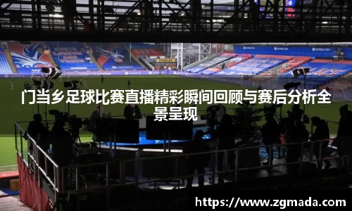 门当乡足球比赛直播精彩瞬间回顾与赛后分析全景呈现
